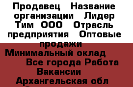 Продавец › Название организации ­ Лидер Тим, ООО › Отрасль предприятия ­ Оптовые продажи › Минимальный оклад ­ 18 000 - Все города Работа » Вакансии   . Архангельская обл.,Северодвинск г.